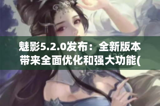 魅影5.2.0發(fā)布：全新版本帶來全面優(yōu)化和強(qiáng)大功能(1)