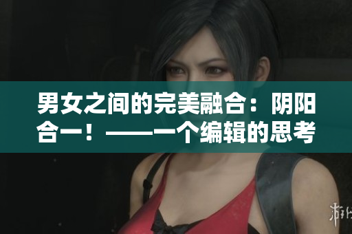 男女之間的完美融合：陰陽(yáng)合一！——一個(gè)編輯的思考