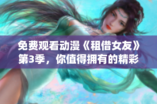 免費(fèi)觀看動(dòng)漫《租借女友》第3季，你值得擁有的精彩視聽(tīng)體驗(yàn)(1)
