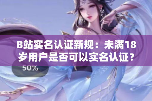 B站實(shí)名認(rèn)證新規(guī)：未滿18歲用戶是否可以實(shí)名認(rèn)證？