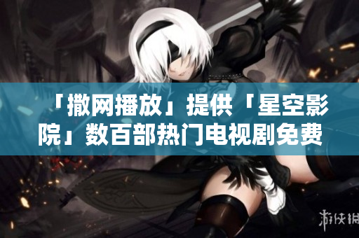 「撒網(wǎng)播放」提供「星空影院」數(shù)百部熱門電視劇免費(fèi)在線觀看