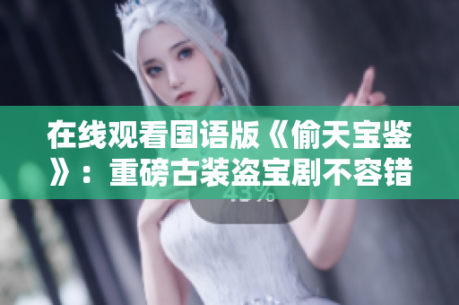 在線觀看國語版《偷天寶鑒》：重磅古裝盜寶劇不容錯(cuò)過！