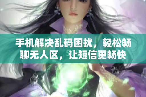 手機(jī)解決亂碼困擾，輕松暢聊無(wú)人區(qū)，讓短信更暢快