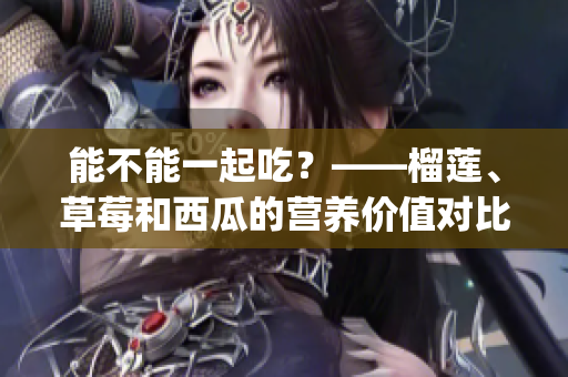 能不能一起吃？——榴蓮、草莓和西瓜的營(yíng)養(yǎng)價(jià)值對(duì)比及飲食搭配建議(1)