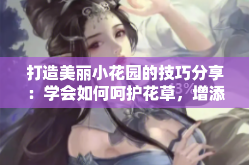 打造美麗小花園的技巧分享：學(xué)會如何呵護花草，增添生機與色彩