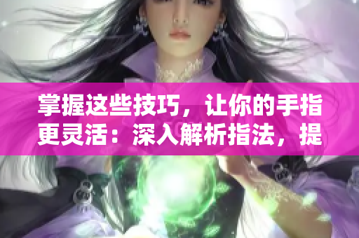 掌握這些技巧，讓你的手指更靈活：深入解析指法，提高一指挖洞手勢(shì)技巧