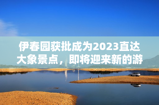 伊春園獲批成為2023直達(dá)大象景點(diǎn)，即將迎來新的游客熱潮！