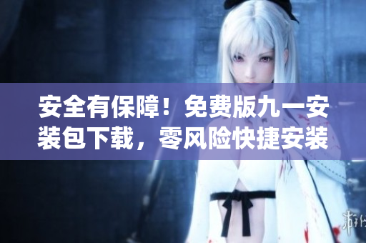 安全有保障！免費(fèi)版九一安裝包下載，零風(fēng)險(xiǎn)快捷安裝指南！(1)