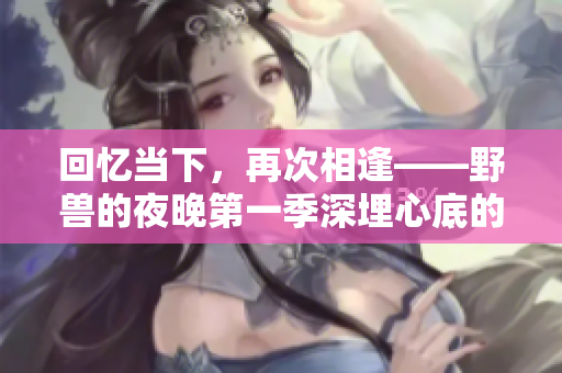 回憶當下，再次相逢——野獸的夜晚第一季深埋心底的前任
