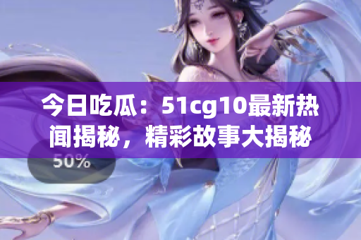 今日吃瓜：51cg10最新熱聞揭秘，精彩故事大揭秘