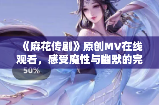 《麻花傳劇》原創(chuàng)MV在線觀看，感受魔性與幽默的完美結(jié)合