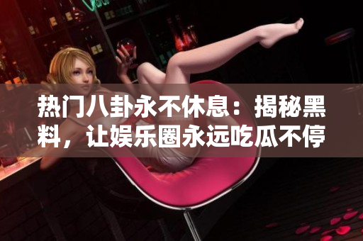 熱門八卦永不休息：揭秘黑料，讓娛樂圈永遠(yuǎn)吃瓜不停