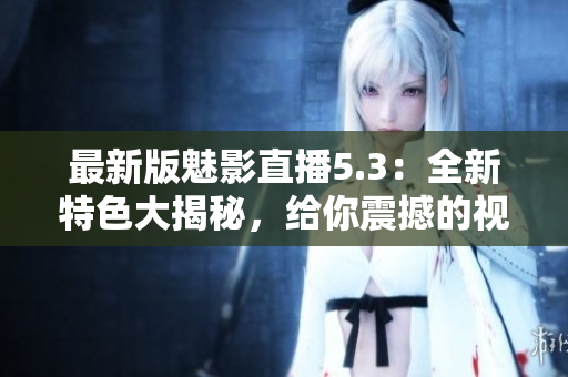 最新版魅影直播5.3：全新特色大揭秘，給你震撼的視覺盛宴！