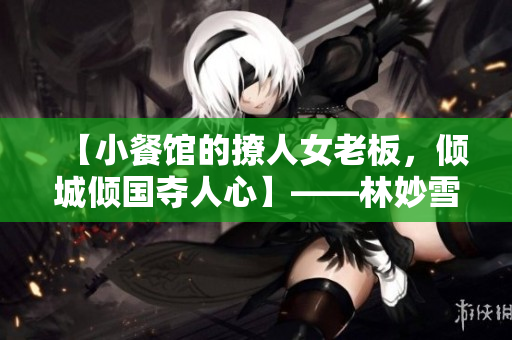 【小餐館的撩人女老板，傾城傾國(guó)奪人心】——林妙雪李輕眉