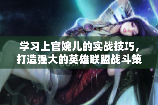 學(xué)習(xí)上官婉兒的實(shí)戰(zhàn)技巧，打造強(qiáng)大的英雄聯(lián)盟戰(zhàn)斗策略！