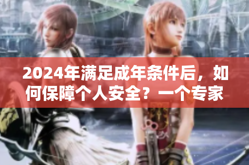 2024年滿足成年條件后，如何保障個人安全？一個專家給出建議！