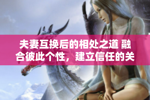 夫妻互換后的相處之道 融合彼此個(gè)性，建立信任的關(guān)鍵步驟