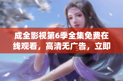 成全影視第6季全集免費在線觀看，高清無廣告，立即追劇！(1)