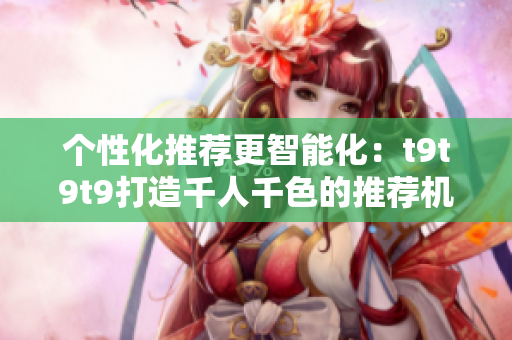 個(gè)性化推薦更智能化：t9t9t9打造千人千色的推薦機(jī)制