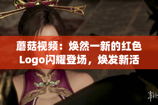 蘑菇視頻：煥然一新的紅色Logo閃耀登場，煥發(fā)新活力！(1)