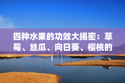 四種水果的功效大揭密：草莓、絲瓜、向日葵、櫻桃的驚人功效揭秘(1)