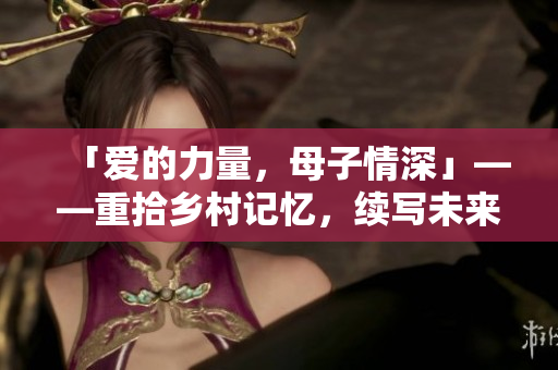 「愛(ài)的力量，母子情深」——重拾鄉(xiāng)村記憶，續(xù)寫(xiě)未來(lái)希望