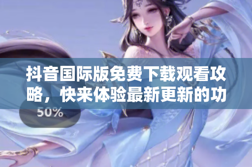 抖音國際版免費(fèi)下載觀看攻略，快來體驗(yàn)最新更新的功能吧