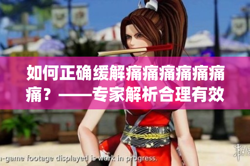 如何正確緩解痛痛痛痛痛痛痛？——專家解析合理有效的止痛方法(1)