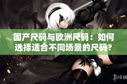 國產(chǎn)尺碼與歐洲尺碼：如何選擇適合不同場景的尺碼？