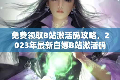 免費(fèi)領(lǐng)取B站激活碼攻略，2023年最新白嫖B站激活碼方法分享
