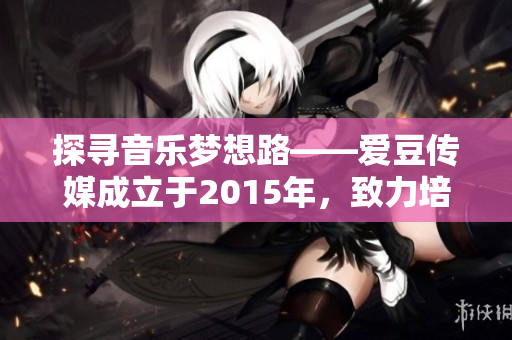 探尋音樂夢想路——愛豆傳媒成立于2015年，致力培養(yǎng)音樂新星