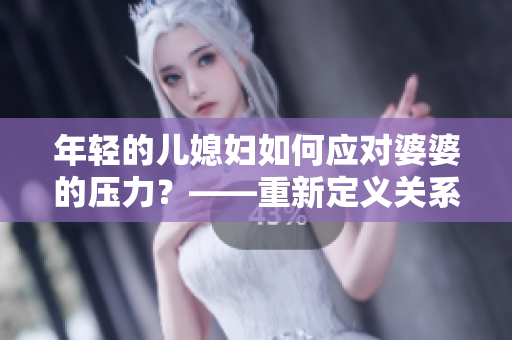 年輕的兒媳婦如何應(yīng)對(duì)婆婆的壓力？——重新定義關(guān)系的秘訣！