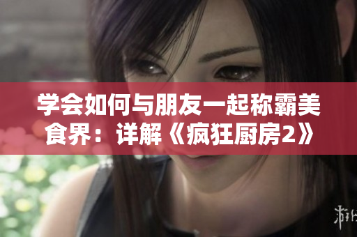 學(xué)會(huì)如何與朋友一起稱霸美食界：詳解《瘋狂廚房2》雙人模式新手指南