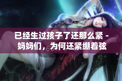 已經(jīng)生過(guò)孩子了還那么緊 - 媽媽們，為何還緊繃著弦？(1)