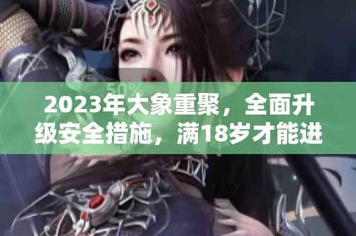 2023年大象重聚，全面升級安全措施，滿18歲才能進(jìn)入