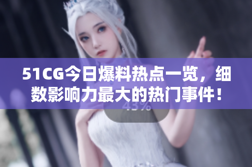51CG今日爆料熱點(diǎn)一覽，細(xì)數(shù)影響力最大的熱門事件！