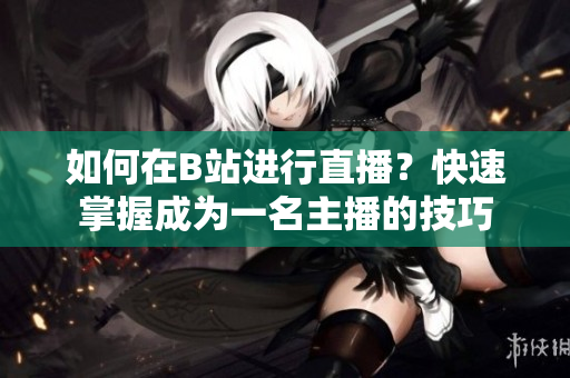 如何在B站進(jìn)行直播？快速掌握成為一名主播的技巧