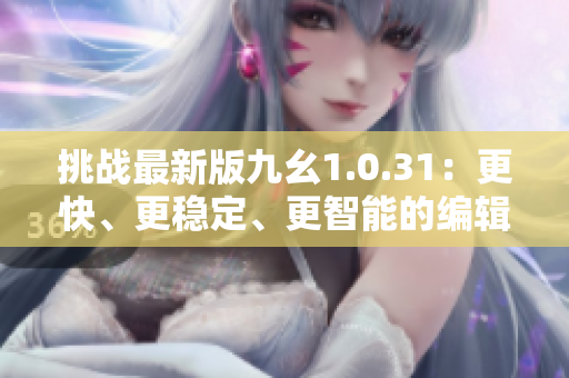 挑戰(zhàn)最新版九幺1.0.31：更快、更穩(wěn)定、更智能的編輯利器！