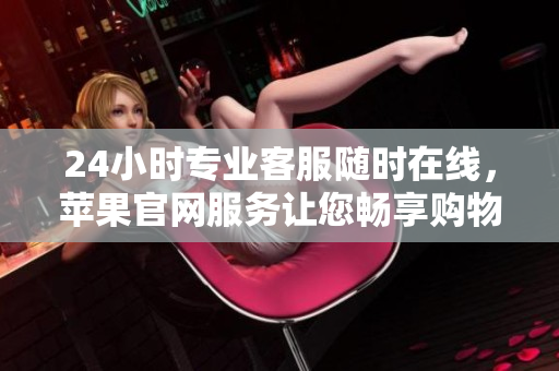24小時(shí)專業(yè)客服隨時(shí)在線，蘋果官網(wǎng)服務(wù)讓您暢享購(gòu)物體驗(yàn)