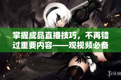 掌握成品直播技巧，不再錯(cuò)過重要內(nèi)容——觀視頻必備技巧大全