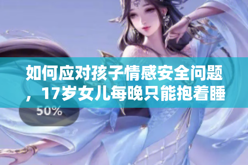如何應(yīng)對孩子情感安全問題，17歲女兒每晚只能抱著睡？