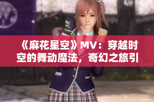 《麻花星空》MV：穿越時(shí)空的舞動(dòng)魔法，奇幻之旅引領(lǐng)音樂(lè)潮流！