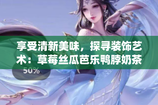 享受清新美味，探尋裝飾藝術(shù)：草莓絲瓜芭樂鴨脖奶茶的獨(dú)特風(fēng)采(1)