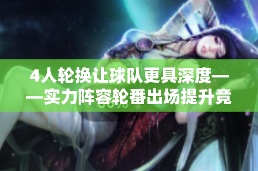 4人輪換讓球隊更具深度——實力陣容輪番出場提升競爭力