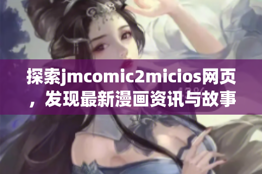 探索jmcomic2micios網(wǎng)頁(yè)，發(fā)現(xiàn)最新漫畫(huà)資訊與故事情節(jié)(1)