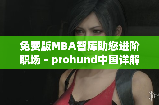 免費(fèi)版MBA智庫(kù)助您進(jìn)階職場(chǎng)－prohund中國(guó)詳解