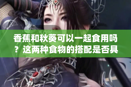 香蕉和秋葵可以一起食用嗎？這兩種食物的搭配是否具有營養(yǎng)價值？(1)