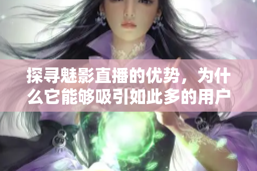 探尋魅影直播的優(yōu)勢，為什么它能夠吸引如此多的用戶