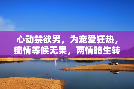 心動(dòng)禁欲男，為寵愛狂熱，癡情等候無果，兩情暗生轉(zhuǎn)折驚心動(dòng)魄