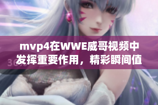mvp4在WWE威哥視頻中發(fā)揮重要作用，精彩瞬間值得一看！